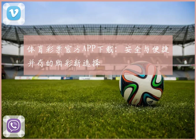 体育彩票官方APP下载：安全与便捷并存的购彩新选择