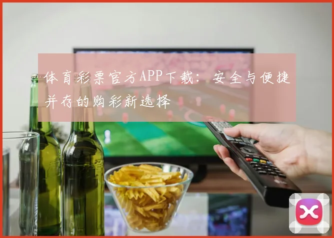 体育彩票官方APP下载：安全与便捷并存的购彩新选择