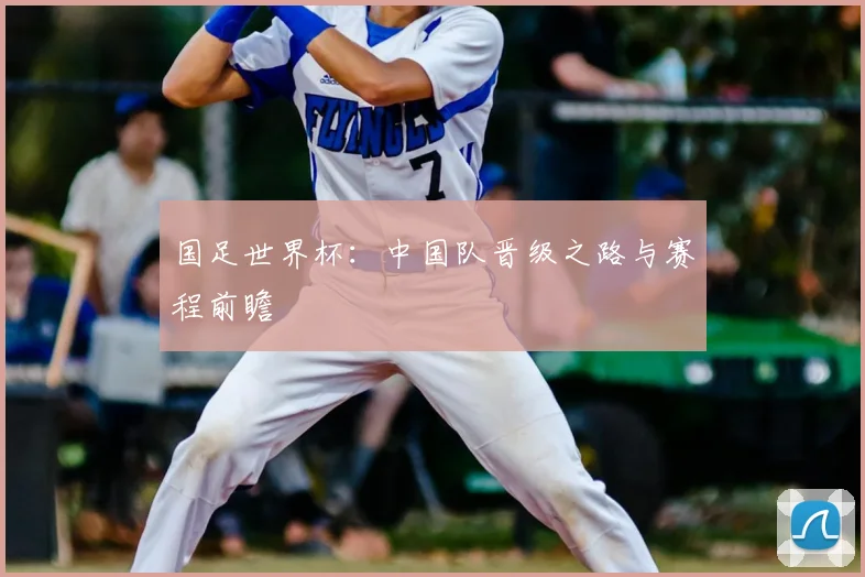 国足世界杯：中国队晋级之路与赛程前瞻