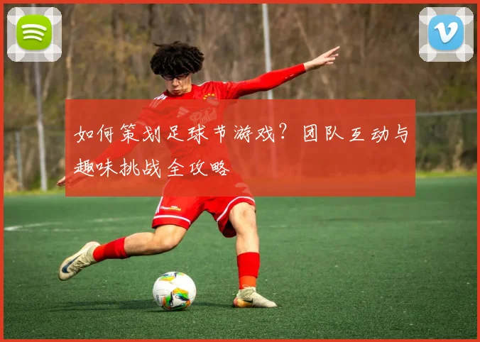 如何策划足球节游戏？团队互动与趣味挑战全攻略