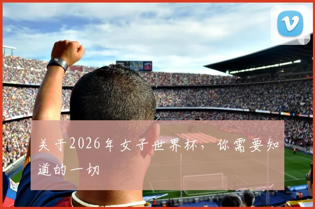 关于2026年女子世界杯，你需要知道的一切