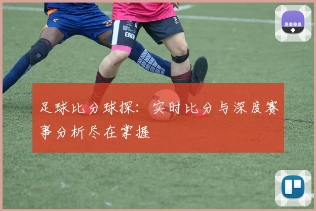 足球比分球探：实时比分与深度赛事分析尽在掌握