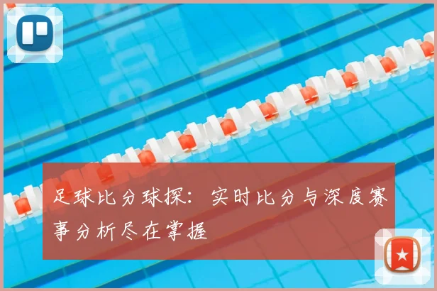 足球比分球探：实时比分与深度赛事分析尽在掌握