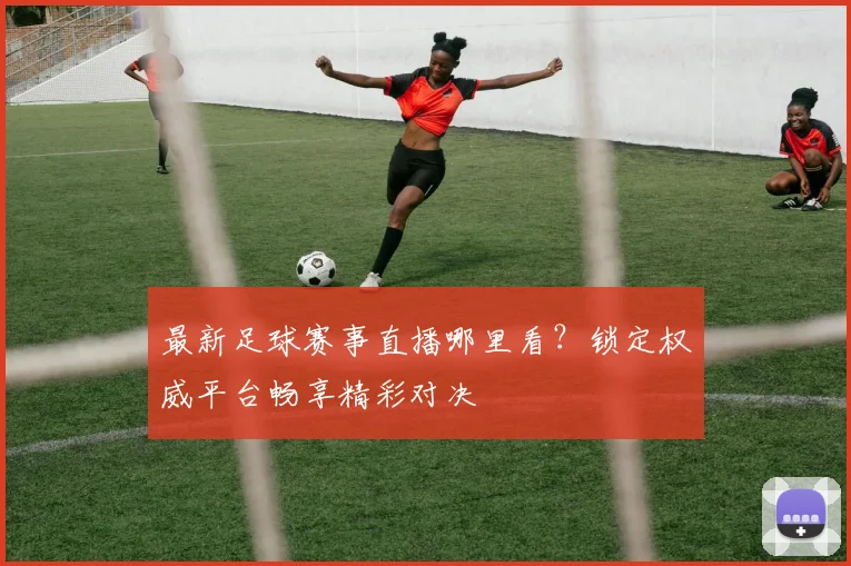 最新足球赛事直播哪里看？锁定权威平台畅享精彩对决
