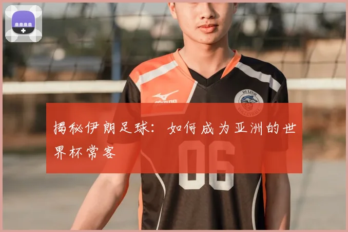 揭秘伊朗足球：如何成为亚洲的世界杯常客
