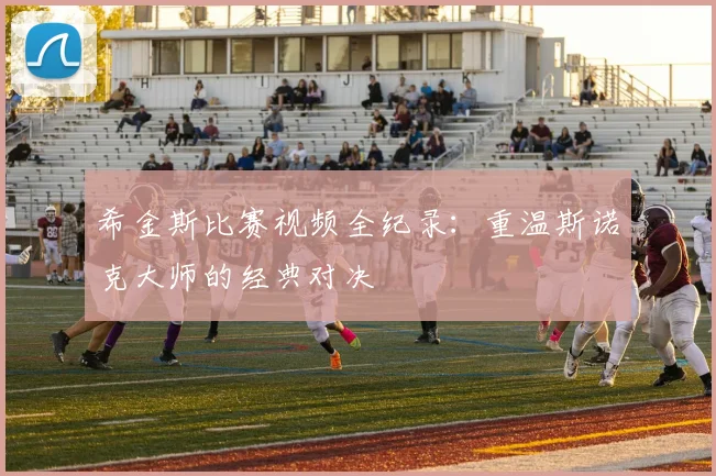 希金斯比赛视频全纪录：重温斯诺克大师的经典对决