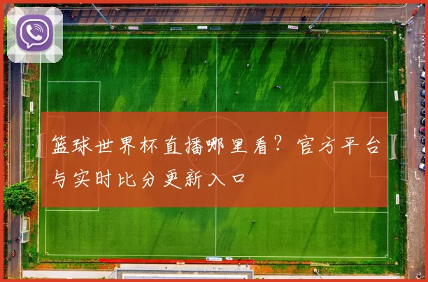 篮球世界杯直播哪里看？官方平台与实时比分更新入口