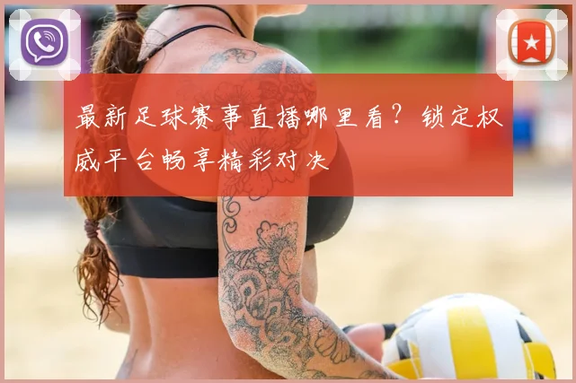 最新足球赛事直播哪里看？锁定权威平台畅享精彩对决